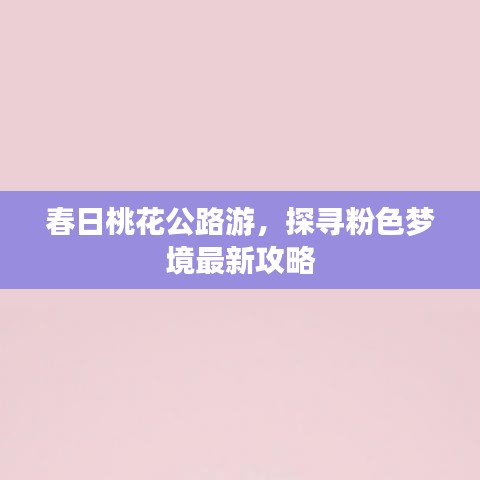 春日桃花公路游，探寻粉色梦境最新攻略