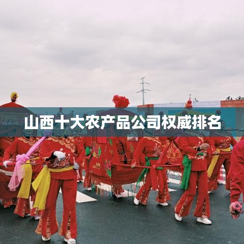 山西十大农产品公司权威排名