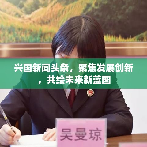 兴国新闻头条，聚焦发展创新，共绘未来新蓝图