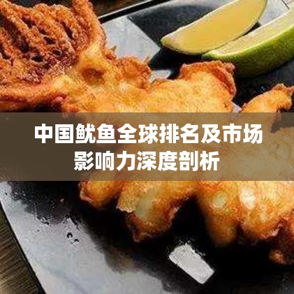 中国鱿鱼全球排名及市场影响力深度剖析