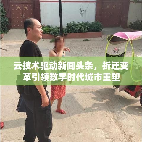 云技术驱动新闻头条，拆迁变革引领数字时代城市重塑