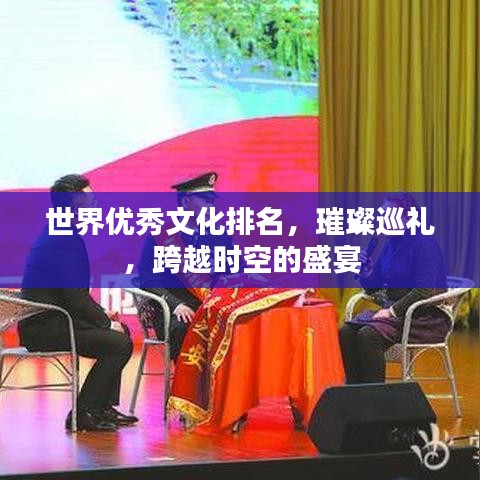 世界优秀文化排名，璀璨巡礼，跨越时空的盛宴