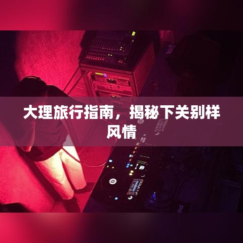 大理旅行指南，揭秘下关别样风情