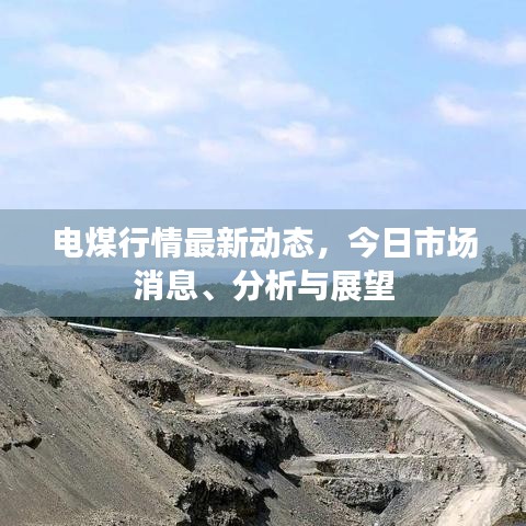 电煤行情最新动态，今日市场消息、分析与展望