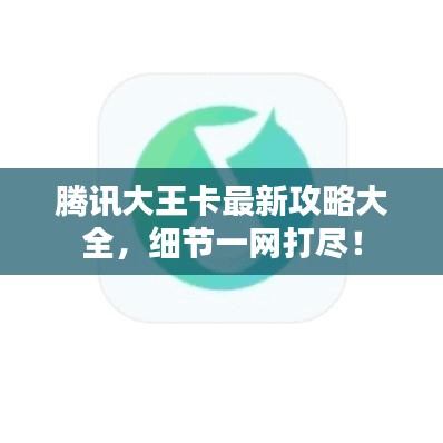 腾讯大王卡最新攻略大全，细节一网打尽！