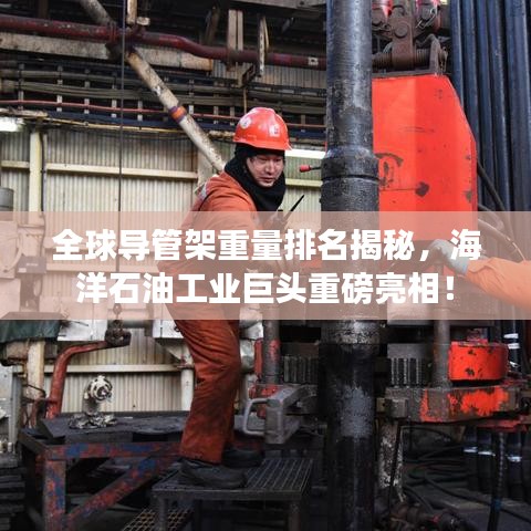 全球导管架重量排名揭秘，海洋石油工业巨头重磅亮相！