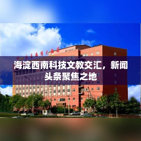 海淀西南科技文教交汇，新闻头条聚焦之地