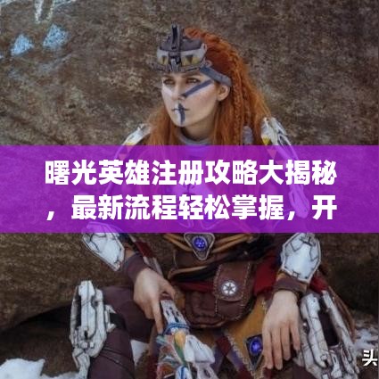 曙光英雄注册攻略大揭秘，最新流程轻松掌握，开启英雄冒险之旅！