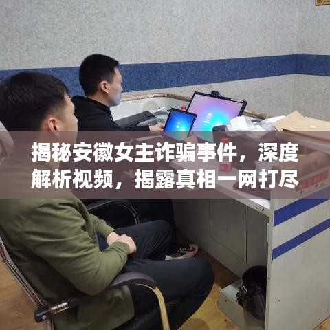 揭秘安徽女主诈骗事件，深度解析视频，揭露真相一网打尽