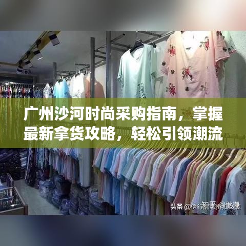 广州沙河时尚采购指南，掌握最新拿货攻略，轻松引领潮流脉搏