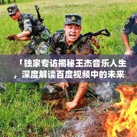 「独家专访揭秘王杰音乐人生，深度解读百度视频中的未来展望」
