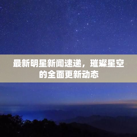 最新明星新闻速递，璀璨星空的全面更新动态
