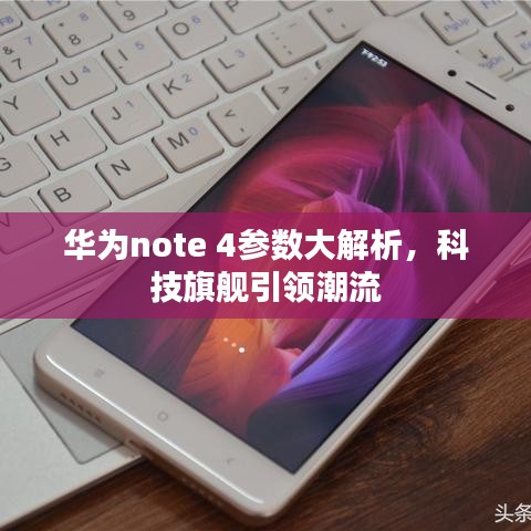 华为note 4参数大解析，科技旗舰引领潮流
