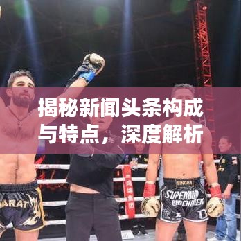 揭秘新闻头条构成与特点，深度解析新闻头条的要素与吸引力所在