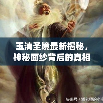 玉清圣境最新揭秘，神秘面纱背后的真相重磅来袭！