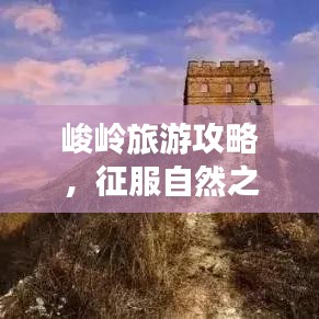 峻岭旅游攻略，征服自然之美，尽享壮丽风光！