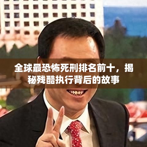 全球最恐怖死刑排名前十，揭秘残酷执行背后的故事