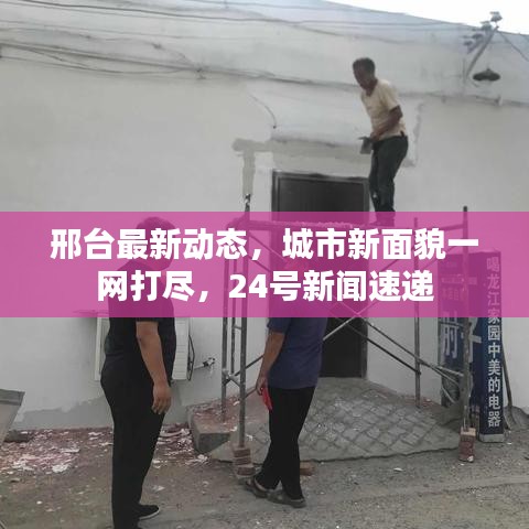 邢台最新动态，城市新面貌一网打尽，24号新闻速递