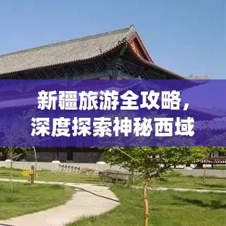新疆旅游全攻略，深度探索神秘西域之旅