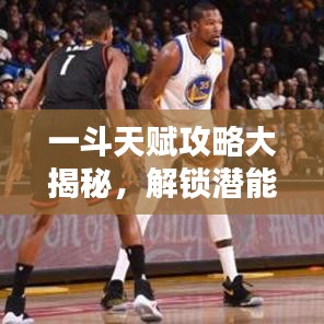 一斗天赋攻略大揭秘，解锁潜能，助力你成为顶尖玩家！
