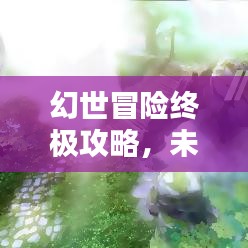 幻世冒险终极攻略，未知世界探索必备指南