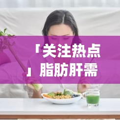 「关注热点」脂肪肝需用药？百度搜寻答案，一篇文章解读脂肪肝药物治疗全攻略！