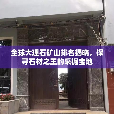 全球大理石矿山排名揭晓，探寻石材之王的采掘宝地