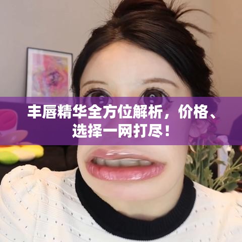 丰唇精华全方位解析，价格、选择一网打尽！