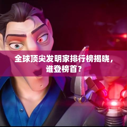 全球顶尖发明家排行榜揭晓，谁登榜首？