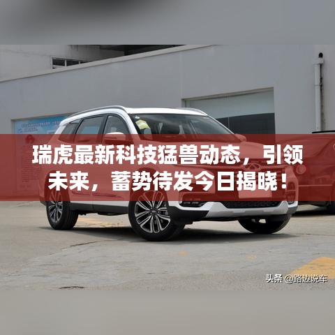 瑞虎最新科技猛兽动态，引领未来，蓄势待发今日揭晓！