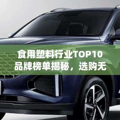 食用塑料行业TOP10品牌榜单揭秘，选购无忧，让你吃得更安心！