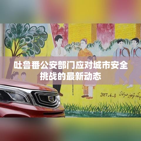 吐鲁番公安部门应对城市安全挑战的最新动态