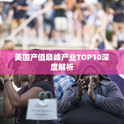 美国产值巅峰产业TOP10深度解析