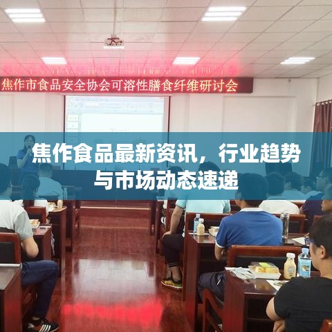 焦作食品最新资讯，行业趋势与市场动态速递