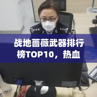 战地蔷薇武器排行榜TOP10，热血战场上的闪耀明珠