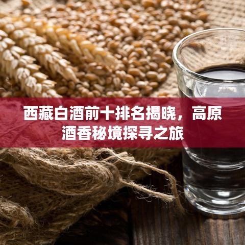 西藏白酒前十排名揭晓，高原酒香秘境探寻之旅