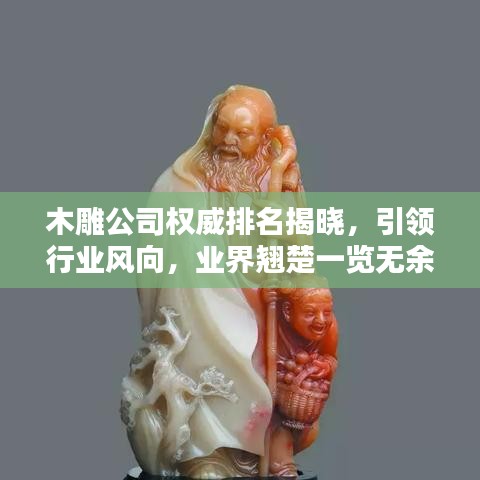 木雕公司权威排名揭晓，引领行业风向，业界翘楚一览无余