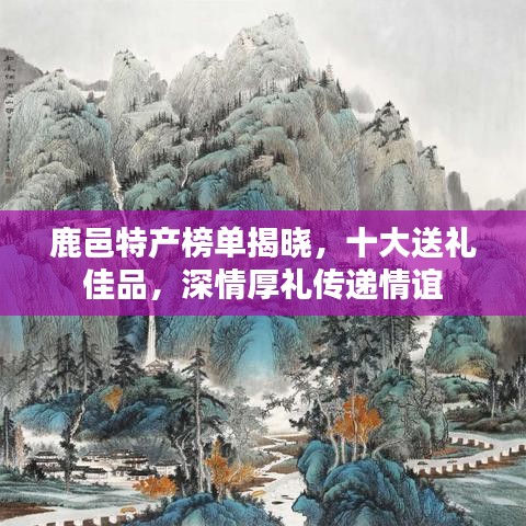 鹿邑特产榜单揭晓，十大送礼佳品，深情厚礼传递情谊
