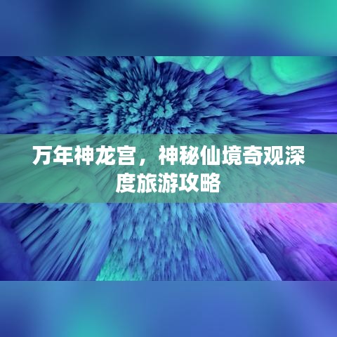 万年神龙宫，神秘仙境奇观深度旅游攻略