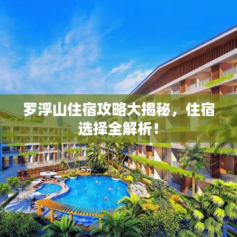 罗浮山住宿攻略大揭秘，住宿选择全解析！