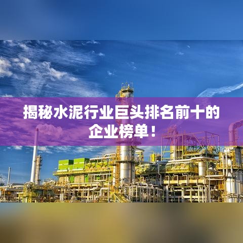 揭秘水泥行业巨头排名前十的企业榜单！