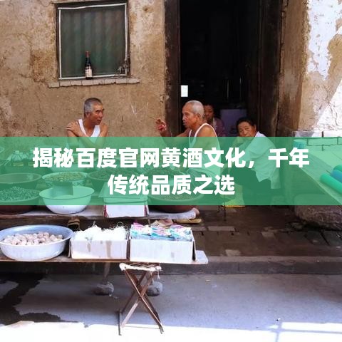 揭秘百度官网黄酒文化，千年传统品质之选