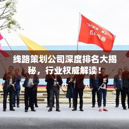 线路策划公司深度排名大揭秘，行业权威解读！