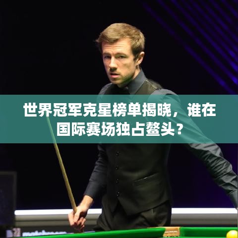 世界冠军克星榜单揭晓，谁在国际赛场独占鳌头？