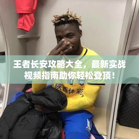 王者长安攻略大全，最新实战视频指南助你轻松登顶！