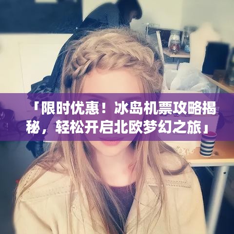 「限时优惠！冰岛机票攻略揭秘，轻松开启北欧梦幻之旅」