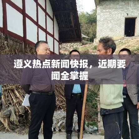 遵义热点新闻快报，近期要闻全掌握
