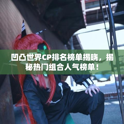 凹凸世界CP排名榜单揭晓，揭秘热门组合人气榜单！