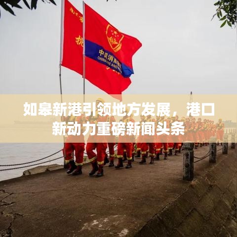 如皋新港引领地方发展，港口新动力重磅新闻头条
