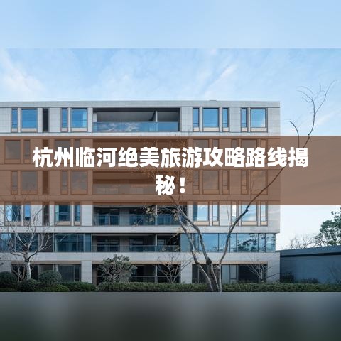 杭州临河绝美旅游攻略路线揭秘！